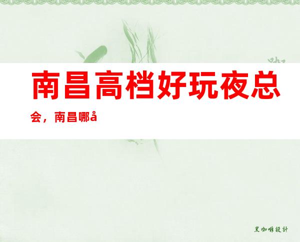 南昌高档好玩夜总会，南昌哪家夜总会好玩小编为你介绍