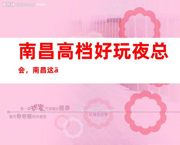 南昌高档好玩夜总会，南昌这些不容错过的潮流夜总会
