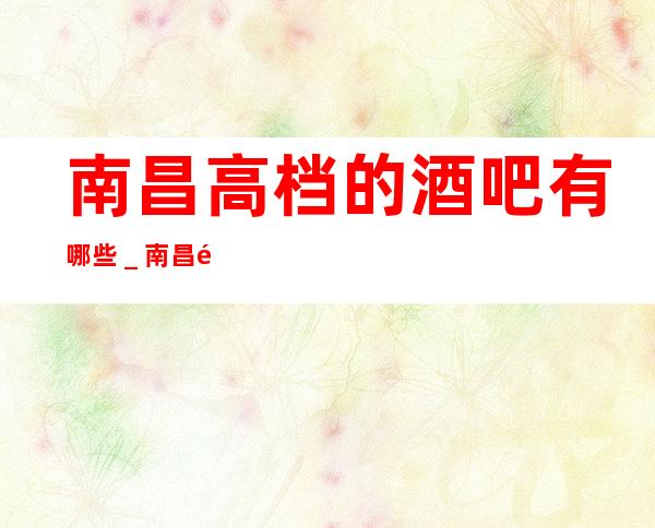 南昌高档的酒吧有哪些_南昌酒吧预定
