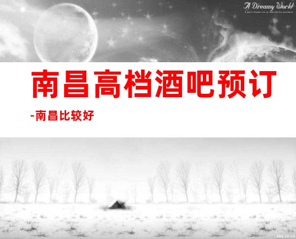 南昌高档酒吧预订-南昌比较好玩的几大酒吧预订