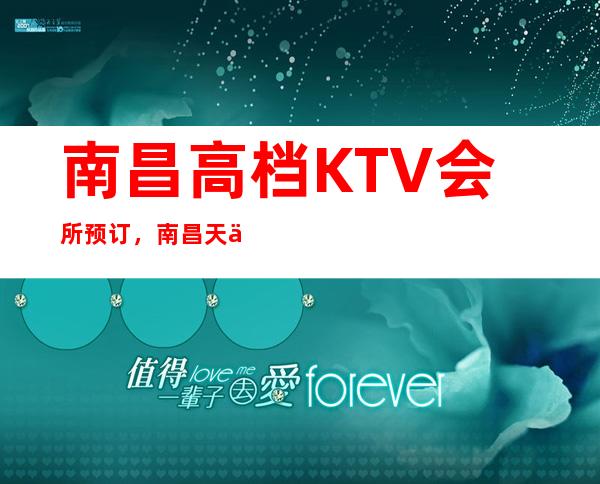 南昌高档KTV会所预订,南昌天上人间KTV高品位夜生活娱乐