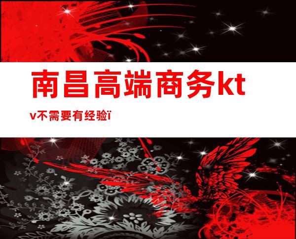 南昌高端商务ktv不需要有经验(南昌高端商务ktv不需要有经验的吗)
