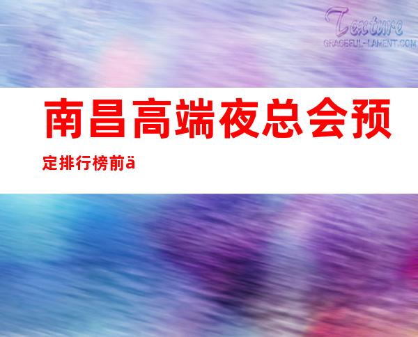 南昌高端夜总会预定排行榜前三消费价格水平 – 南昌西湖商务KTV