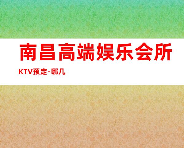 南昌高端娱乐会所KTV预定-哪几家KTV环境好？