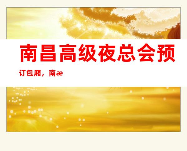南昌高级夜总会预订包厢,南昌东方魅力KTV国际高级夜总会