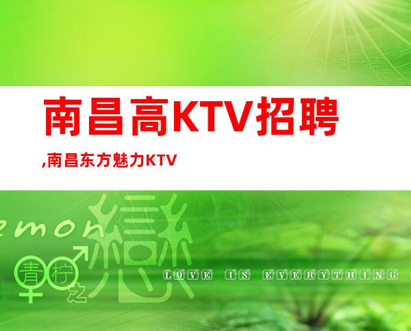 南昌高KTV招聘,南昌东方魅力KTV招聘高客源广阔