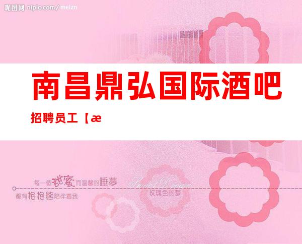 南昌鼎弘国际酒吧招聘员工【扬眉吐气欣喜若狂】