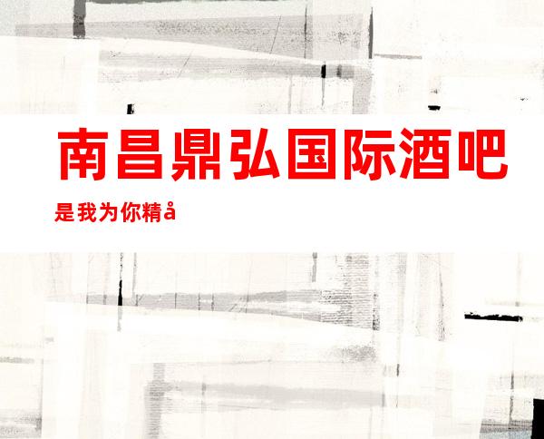南昌鼎弘国际酒吧是我为你精心精选一家