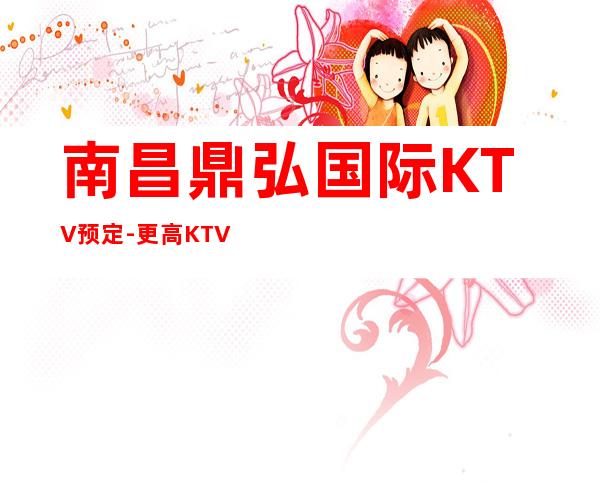 南昌鼎弘国际KTV预定-更高KTV