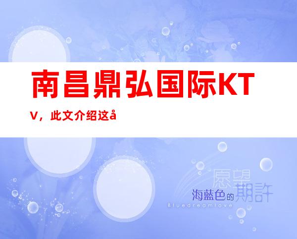 南昌鼎弘国际KTV,此文介绍这家店详情让你少踩坑