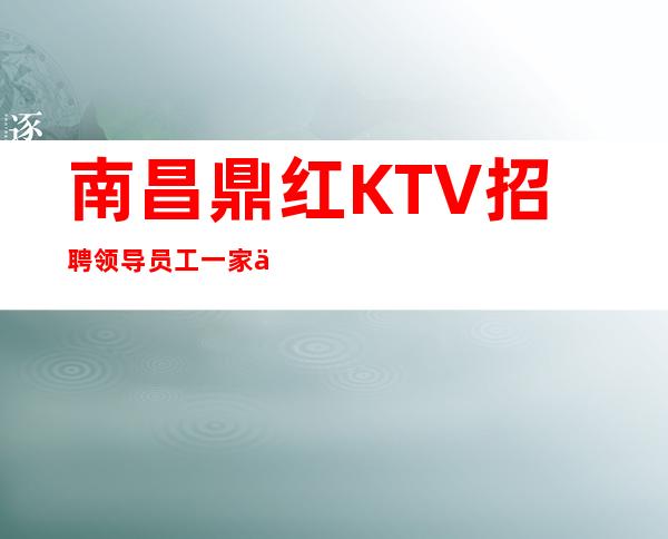 南昌鼎红KTV招聘领导员工一家人