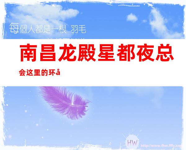 南昌龙殿星都夜总会这里的环境独到,是业界最爱