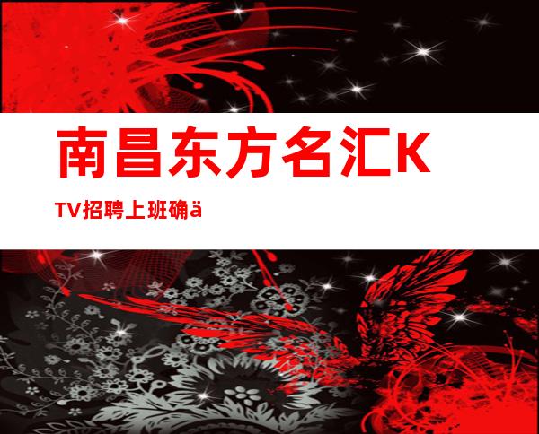 南昌﻿东方名汇KTV招聘上班确保如今很受欢迎