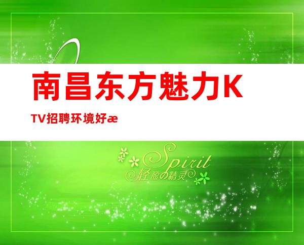 南昌﻿东方魅力KTV招聘环境好更高店宝贵的资源