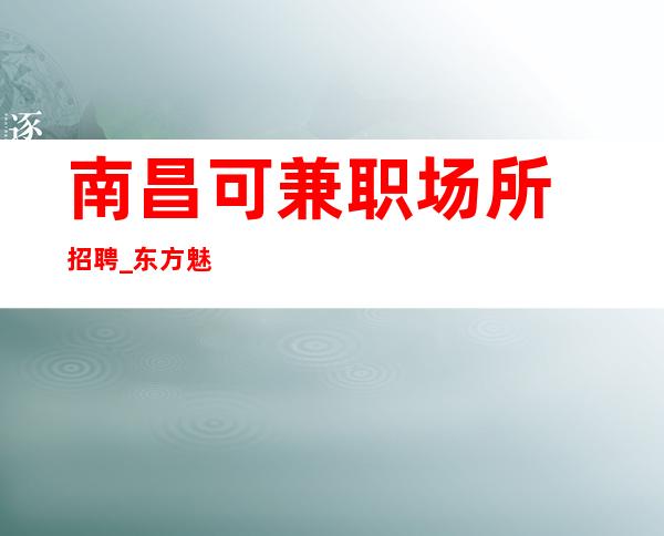 南昌﻿可兼职场所招聘_东方魅力ktv生意好重要因素