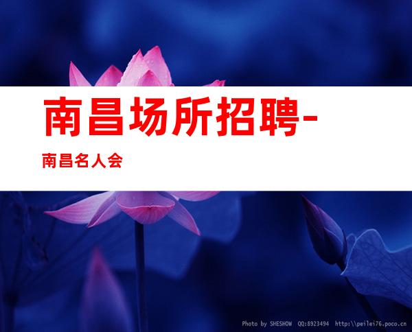 南昌﻿场所招聘-南昌﻿名人会所夜总会稳定打开个人视野