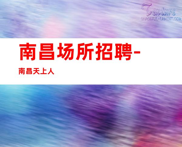 南昌﻿场所招聘-南昌﻿天上人间ktv女孩少详细的介绍