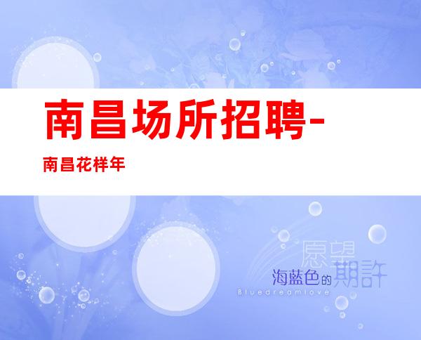 南昌﻿场所招聘-南昌﻿花样年华夜总会很缺人大头利润等你