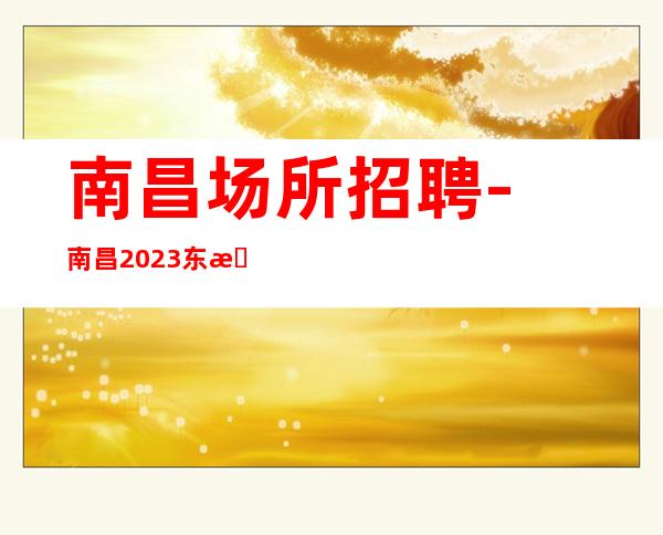 南昌﻿场所招聘-南昌﻿2023东方名汇KTV寄予厚望的自己