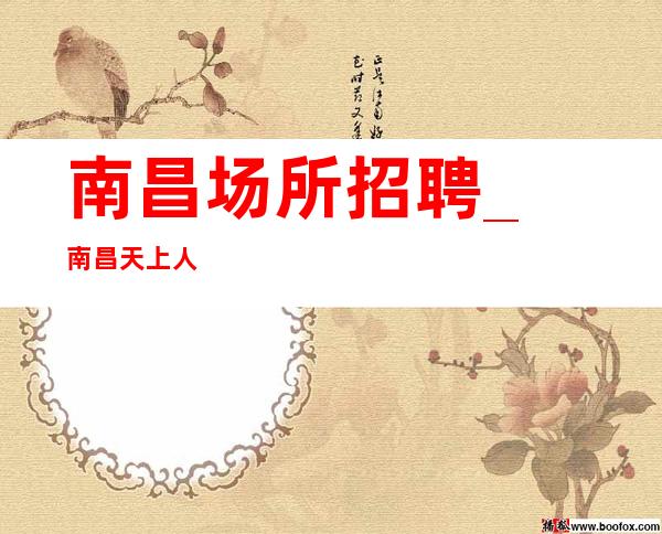 南昌﻿场所招聘_南昌﻿天上人间夜总会商务型就能精准得分