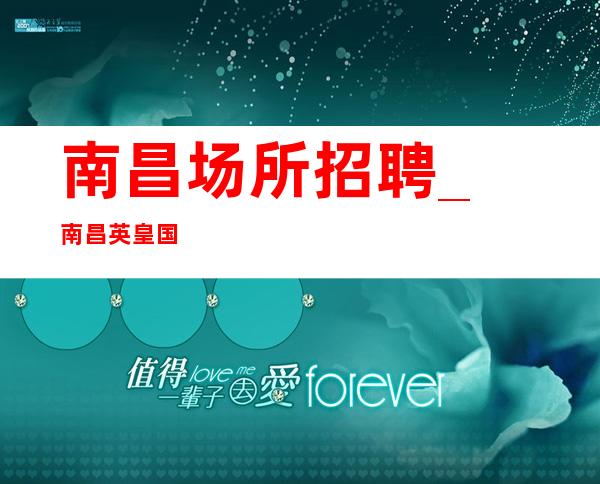 南昌﻿场所招聘_南昌﻿英皇国际ktv好上班证明其可行性