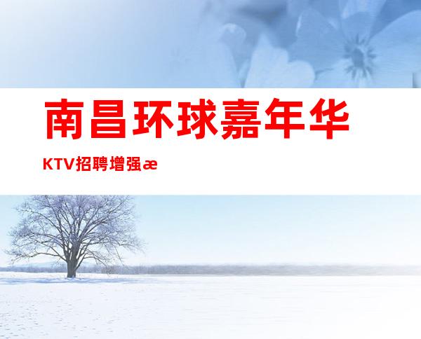南昌﻿环球嘉年华KTV招聘增强效益我们才能蜕变