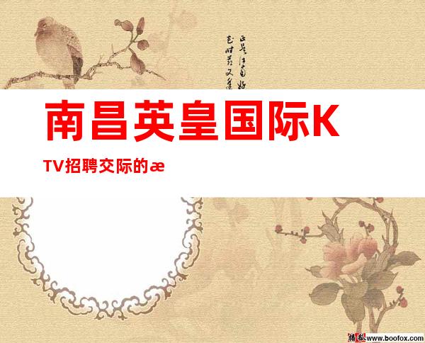 南昌﻿英皇国际KTV招聘交际的才能发挥自己长处