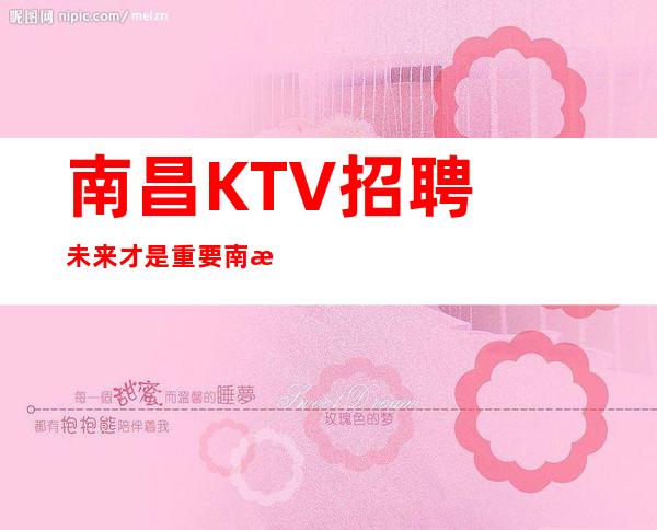 南昌﻿KTV招聘未来才是重要南昌﻿名人会所客人素质高