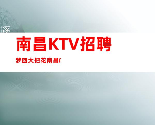 南昌﻿KTV招聘梦回大把花南昌﻿首席国际很缺人