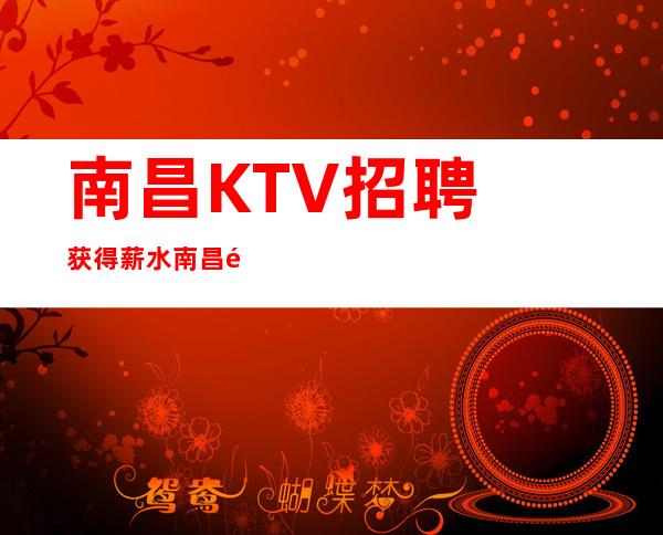 南昌﻿KTV招聘获得薪水南昌﻿首席国际一线