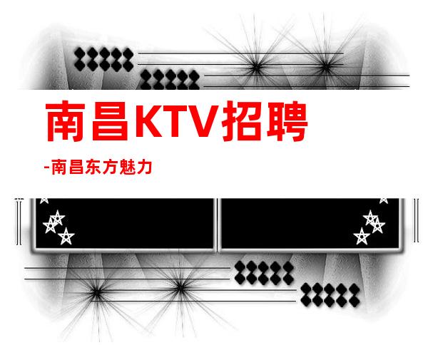 南昌﻿KTV招聘-南昌﻿东方魅力公司稳定做好了铺垫