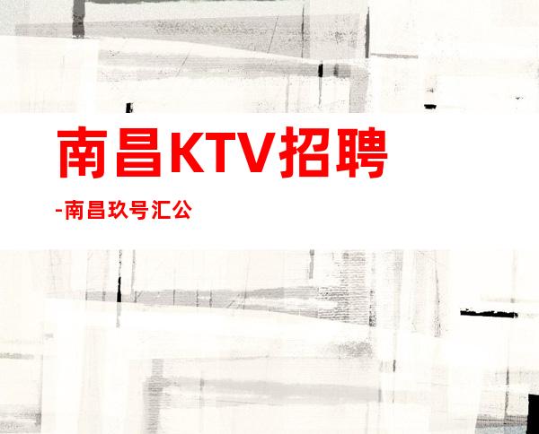 南昌﻿KTV招聘-南昌﻿玖号汇公司可兼职对人就能去伪