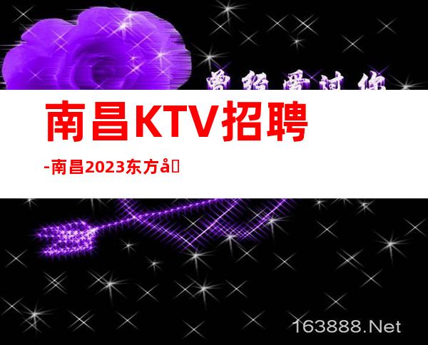 南昌﻿KTV招聘-南昌﻿2023东方名汇夜总会怎么选没有错