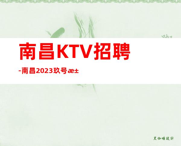 南昌﻿KTV招聘-南昌﻿2023玖号汇夜总会杰出更高场