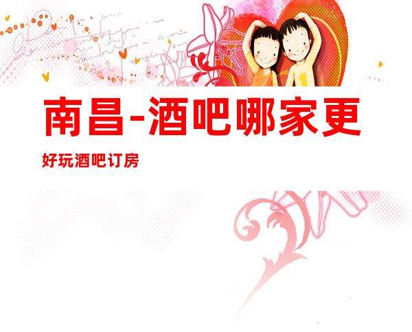 南昌-酒吧哪家更好玩/酒吧订房联系方式