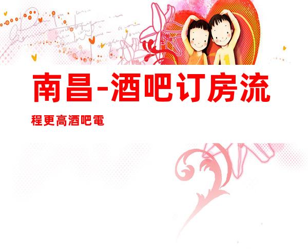 南昌-酒吧订房流程/更高酒吧電话多少