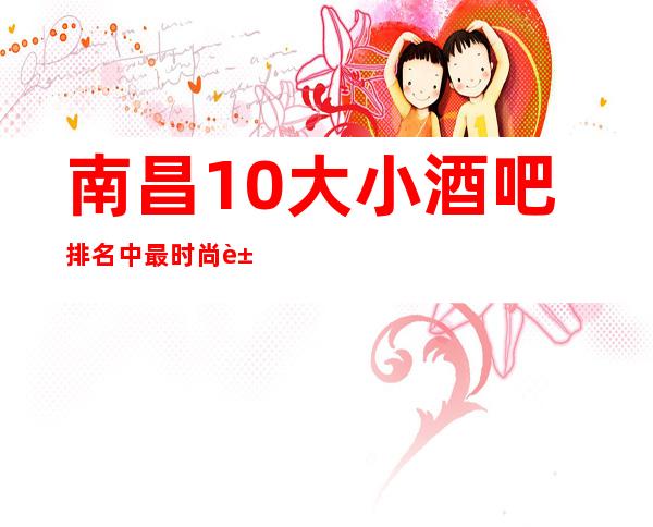 南昌10大小酒吧排名中最时尚豪华的几家，是否也爱