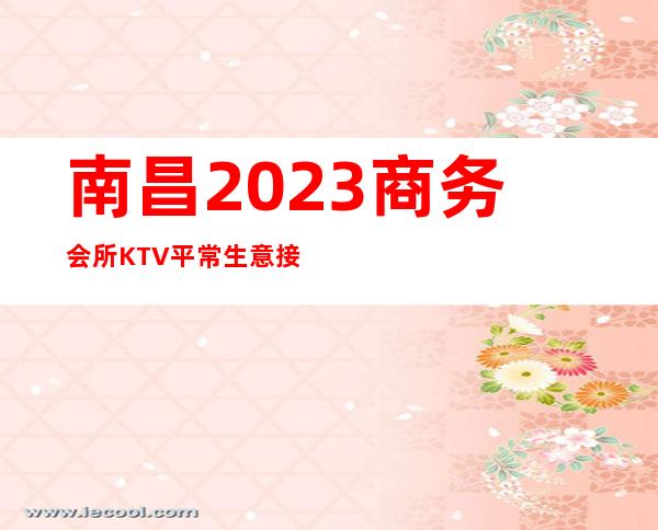 南昌2023商务会所KTV 平常生意接近爆满 高素质人群 好上班