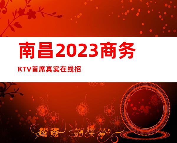 南昌2023商务KTV首席真实在线招聘 每天满房 想赚米你就来