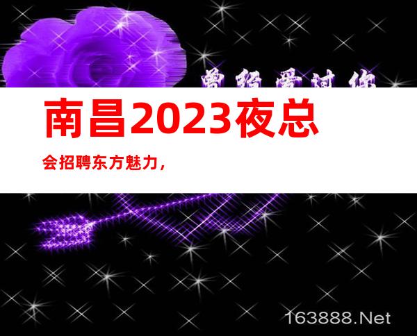南昌2023夜总会招聘东方魅力，新国会大量招-女员工