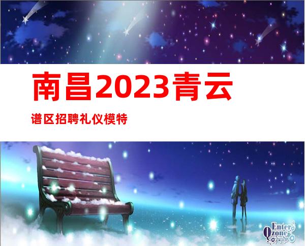 南昌2023青云谱区 招聘礼仪模特 来了就上报销路费