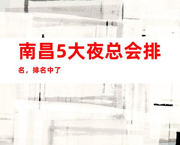 南昌5大夜总会排名,排名中了解南昌豪华优质商务套房