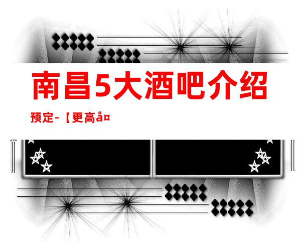 南昌5大酒吧介绍预定-【更高大气酒吧商务酒吧预定】