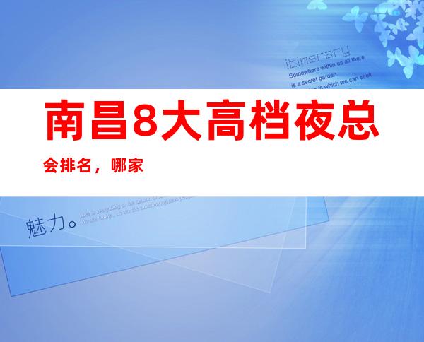 南昌8大高档夜总会排名,哪家夜总会比较好玩?