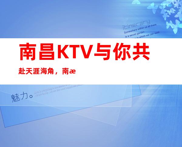 南昌KTV与你共赴天涯海角,南昌国会俱乐部约定起航