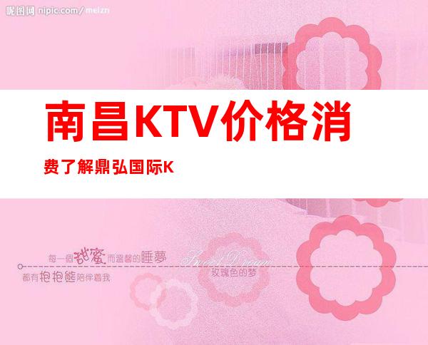 南昌KTV价格消费了解 鼎弘国际KTV预订了解