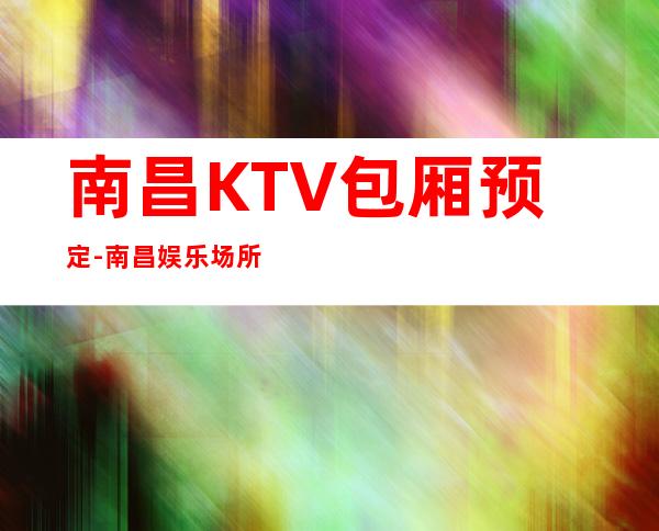 南昌KTV包厢预定-南昌娱乐场所预定信息