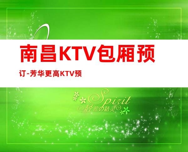 南昌KTV包厢预订-  芳华更高KTV预订网-亲自接待