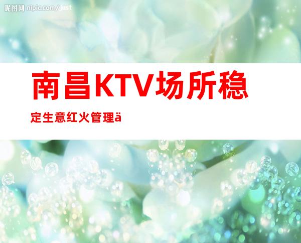 南昌KTV场所稳定生意红火管理人性化薪资12-13-15