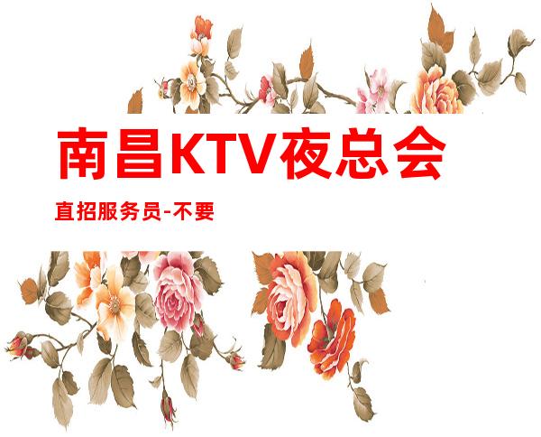 南昌KTV夜总会直招服务员-不要再错失机会